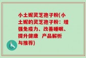 小土妮灵芝孢子粉(小土妮的灵芝孢子粉：增强免疫力、改善睡眠、提升健康  产品解析与推荐)