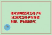 道水源破壁灵芝孢子粉(水源灵芝孢子粉突破创新，开创新纪元)