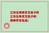 江苏泓寿牌灵芝孢子粉江苏泓寿灵芝孢子粉：健康养生佳品)
