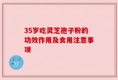 35岁吃灵芝孢子粉的功效作用及食用注意事项