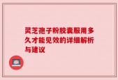 灵芝孢子粉胶囊服用多久才能见效的详细解析与建议