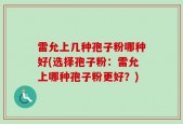 雷允上几种孢子粉哪种好(选择孢子粉：雷允上哪种孢子粉更好？)