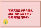 葛根灵芝孢子粉有什么功效_葛根与灵芝孢子粉的保健作用解析)