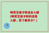 喝灵芝孢子粉适合人群(喝灵芝孢子粉的适用人群，你了解多少？)