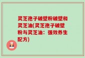灵芝孢子破壁粉破壁和灵芝油(灵芝孢子破壁粉与灵芝油：强效养生配方)