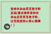 吉林长白山灵芝孢子粉正品(重点推荐吉林长白山正宗灵芝孢子粉，让您倍感放心安心健康！)