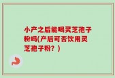 小产之后能喝灵芝孢子粉吗(产后可否饮用灵芝孢子粉？)