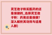 灵芝孢子粉买医药的还是保健的_选择灵芝孢子粉：药用还是保健？深入解析其功效与适用人群)