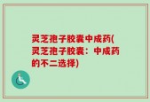 灵芝孢子胶囊中成药(灵芝孢子胶囊：中成药的不二选择)