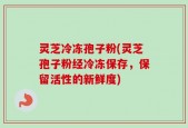 灵芝冷冻孢子粉(灵芝孢子粉经冷冻保存，保留活性的新鲜度)