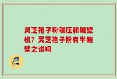 灵芝孢子粉碾压和破壁机？灵芝孢子粉有半破壁之说吗