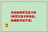 月经能喝灵芝孢子粉 (喝灵芝孢子粉有益，能缓解月经不适)