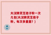 大汉牌灵芝孢子粉一次几包(大汉牌灵芝孢子粉，每次多重量？)
