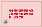 孢子粉的正确服用方法，快速提升你的生活品质，快来了解