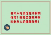 老年人吃灵芝孢子粉的作用？探究灵芝孢子粉对老年人的保健作用？