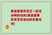 黑桑葚黄芪灵芝一起泡水喝的功效(黑桑葚黄芪灵芝共泡水的多重功效)