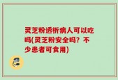 灵芝粉透析病人可以吃吗(灵芝粉安全吗？不少患者可食用)