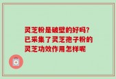 灵芝粉是破壁的好吗？已采集了灵芝孢子粉的灵芝功效作用怎样呢
