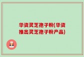 华资灵芝孢子粉(华资推出灵芝孢子粉产品)