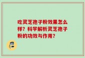 吃灵芝孢子粉效果怎么样？科学解析灵芝孢子粉的功效与作用？