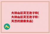 大别山区灵芝孢子粉(大别山区灵芝孢子粉：天然的健康食品)