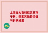 上海交大农科院灵芝孢子粉：探索其独特价值与科研成果