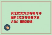 灵芝饮食方法有哪几种图片(灵芝有哪些饮食方法？图解说明！