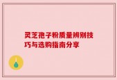 灵芝孢子粉质量辨别技巧与选购指南分享