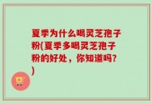 夏季为什么喝灵芝孢子粉(夏季多喝灵芝孢子粉的好处，你知道吗？)