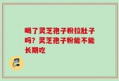 喝了灵芝孢子粉拉肚子吗？灵芝孢子粉能不能长期吃