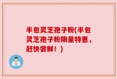 半包灵芝孢子粉(半包灵芝孢子粉限量特惠，赶快尝鲜！)