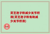 灵芝孢子粉减少关节积液(灵芝孢子粉有助减少关节积液)