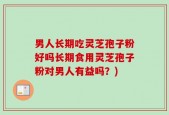 男人长期吃灵芝孢子粉好吗长期食用灵芝孢子粉对男人有益吗？)