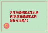 灵芝白醋蜂蜜水怎么做的(灵芝白醋蜂蜜水的制作方法简介)