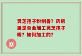 灵芝孢子粉制备？药房里是否会加工灵芝孢子粉？如何加工的？