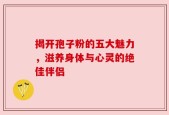 揭开孢子粉的五大魅力，滋养身体与心灵的绝佳伴侣