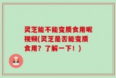 灵芝能不能变质食用呢视频(灵芝是否能变质食用？了解一下！)