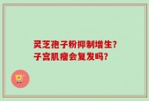 灵芝孢子粉抑制增生？子宫肌瘤会复发吗？
