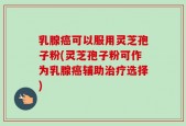 乳腺癌可以服用灵芝孢子粉(灵芝孢子粉可作为乳腺癌辅助治疗选择)