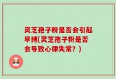灵芝孢子粉是否会引起早搏(灵芝孢子粉是否会导致心律失常？)