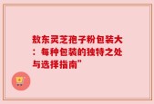 敖东灵芝孢子粉包装大：每种包装的独特之处与选择指南”