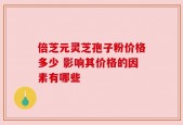 倍芝元灵芝孢子粉价格多少 影响其价格的因素有哪些