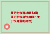 灵芝泡水可以喝多吗(灵芝泡水可饮用吗？关于饮用量的建议)