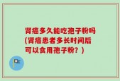肾癌多久能吃孢子粉吗(肾癌患者多长时间后可以食用孢子粉？)