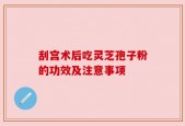 刮宫术后吃灵芝孢子粉的功效及注意事项