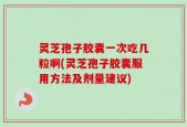 灵芝孢子胶囊一次吃几粒啊(灵芝孢子胶囊服用方法及剂量建议)