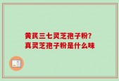 黄芪三七灵芝孢子粉？真灵芝孢子粉是什么味