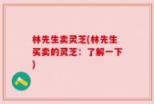林先生卖灵芝(林先生买卖的灵芝：了解一下)