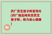 药厂灵芝孢子粉宣传片(药厂推出纯天然灵芝孢子粉，助力身心健康)