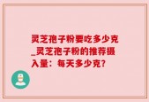 灵芝孢子粉要吃多少克_灵芝孢子粉的推荐摄入量：每天多少克？